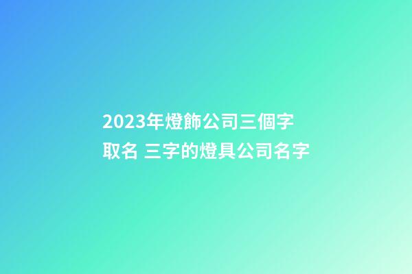 2023年燈飾公司三個字取名 三字的燈具公司名字-第1張-公司起名-玄機派